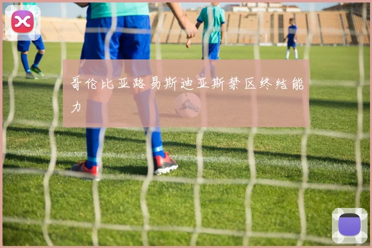 哥伦比亚路易斯迪亚斯禁区终结能力