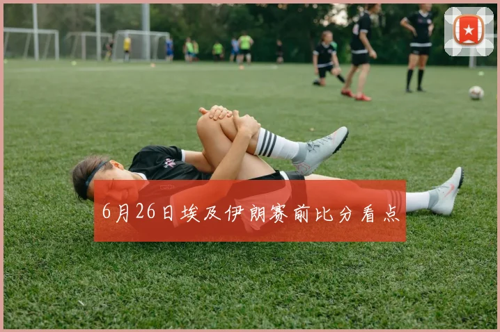 6月26日埃及伊朗赛前比分看点