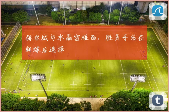 赫尔城与水晶宫碰面，胜负手或在断球后选择