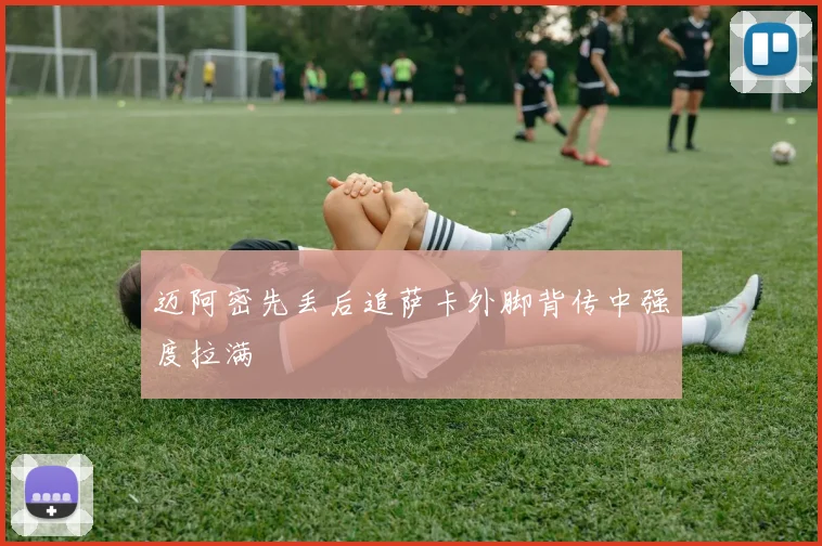 迈阿密先丢后追萨卡外脚背传中强度拉满