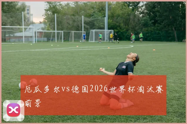 厄瓜多尔vs德国2026世界杯淘汰赛前景