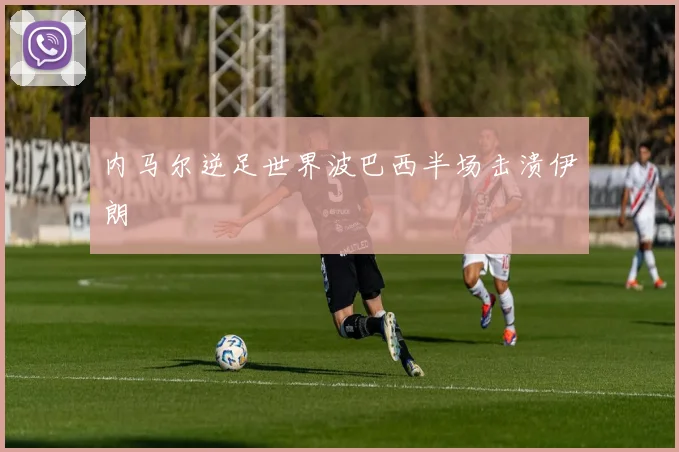 内马尔逆足世界波巴西半场击溃伊朗