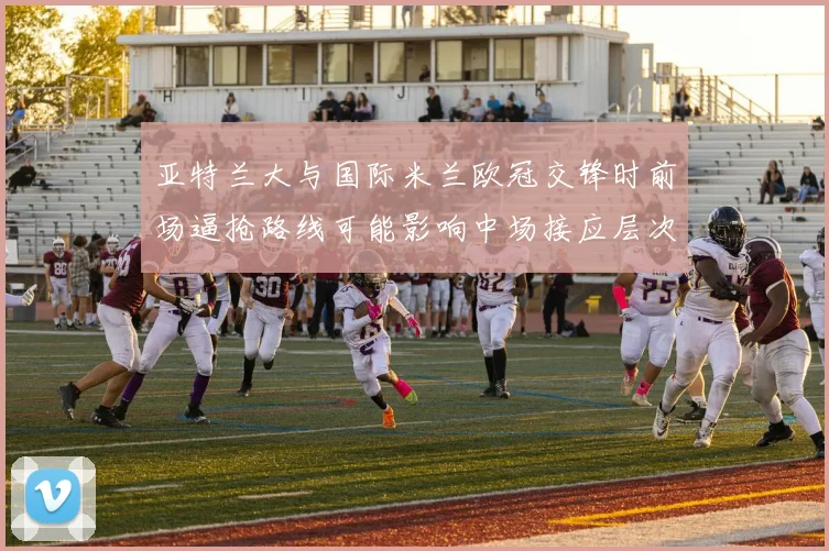 亚特兰大与国际米兰欧冠交锋时前场逼抢路线可能影响中场接应层次