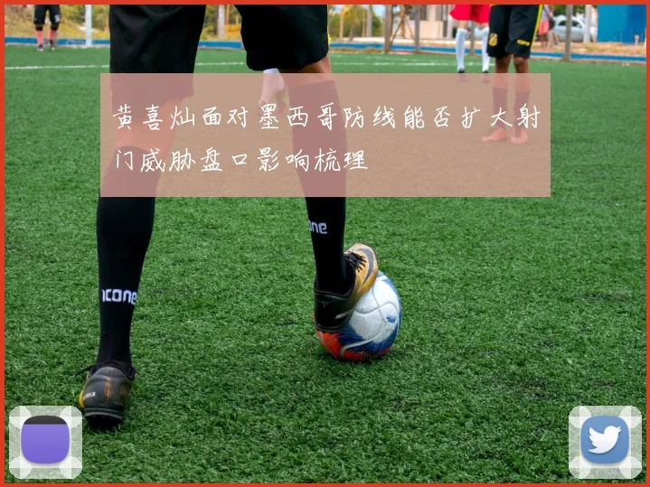 黄喜灿面对墨西哥防线能否扩大射门威胁盘口影响梳理