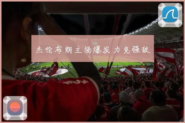 杰伦布朗主场爆发力克强敌