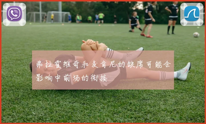 弗拉霍维奇和麦肯尼的缺席可能会影响中前场的衔接