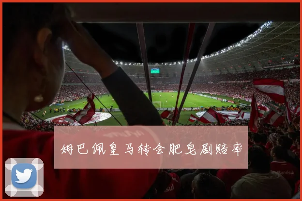 姆巴佩皇马转会肥皂剧赔率