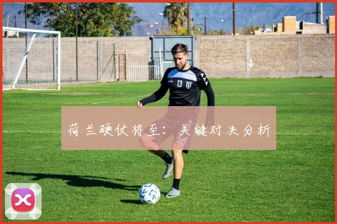 荷兰硬仗将至：关键对决分析