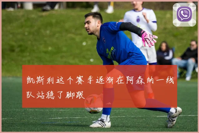 凯斯利这个赛季逐渐在阿森纳一线队站稳了脚跟
