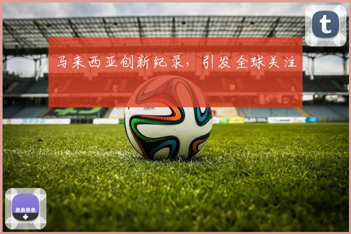 马来西亚创新纪录，引发全球关注
