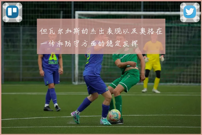 但瓦尔加斯的杰出表现以及奥格在一传和防守方面的稳定发挥