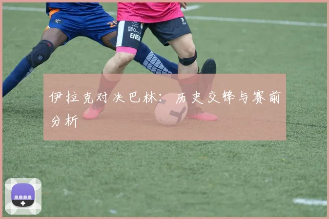 伊拉克对决巴林：历史交锋与赛前分析