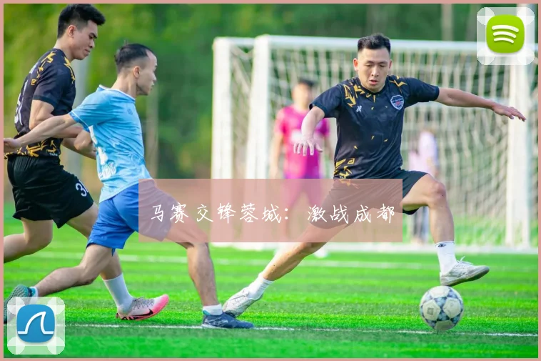 马赛交锋蓉城：激战成都
