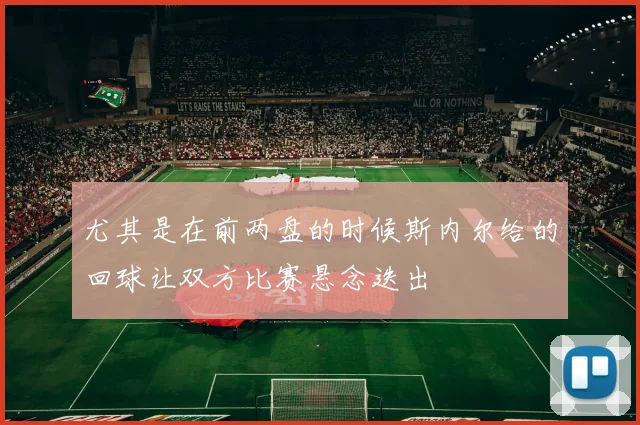 尤其是在前两盘的时候斯内尔给的回球让双方比赛悬念迭出