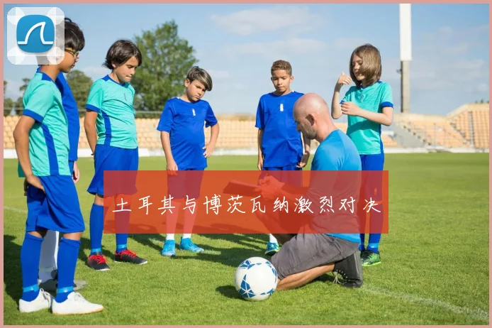 土耳其与博茨瓦纳激烈对决