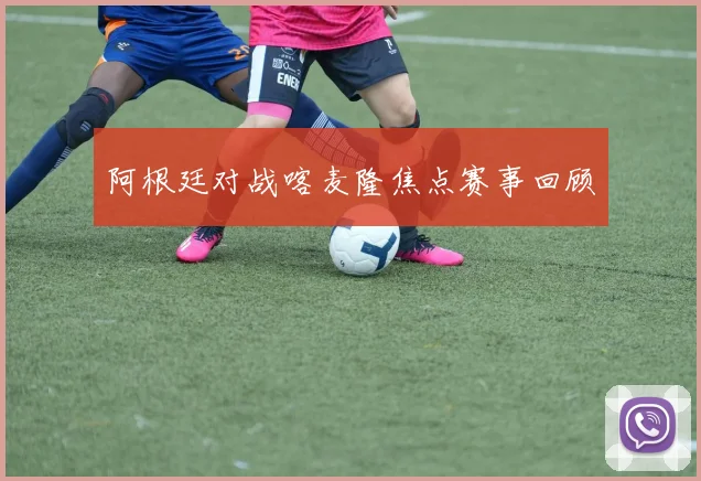 阿根廷对战喀麦隆焦点赛事回顾