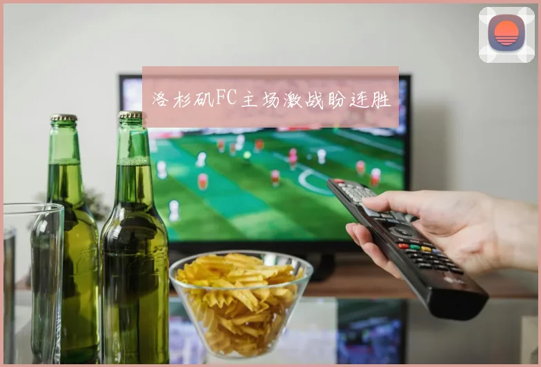 洛杉矶FC主场激战盼连胜