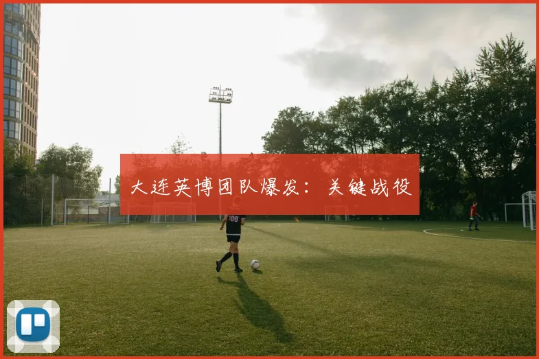 大连英博团队爆发：关键战役