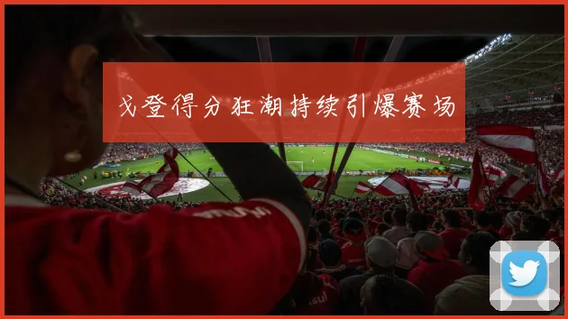 戈登得分狂潮持续引爆赛场