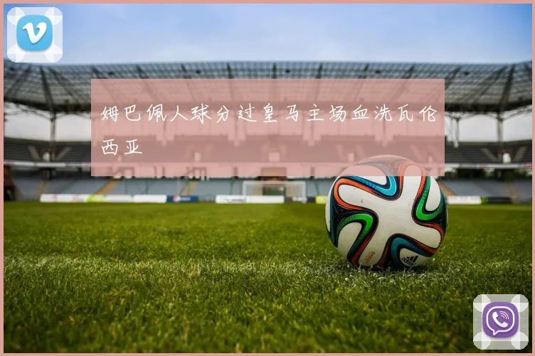 姆巴佩人球分过皇马主场血洗瓦伦西亚