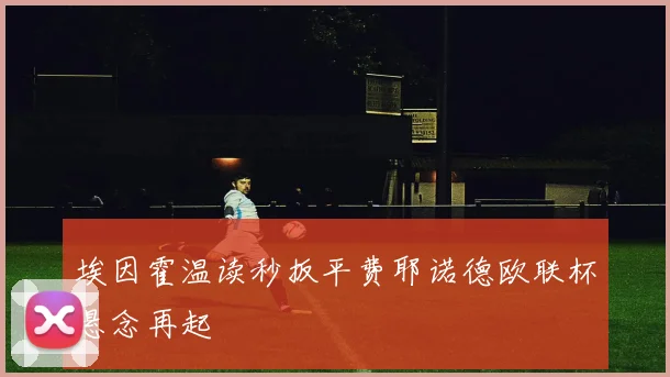 埃因霍温读秒扳平费耶诺德欧联杯悬念再起