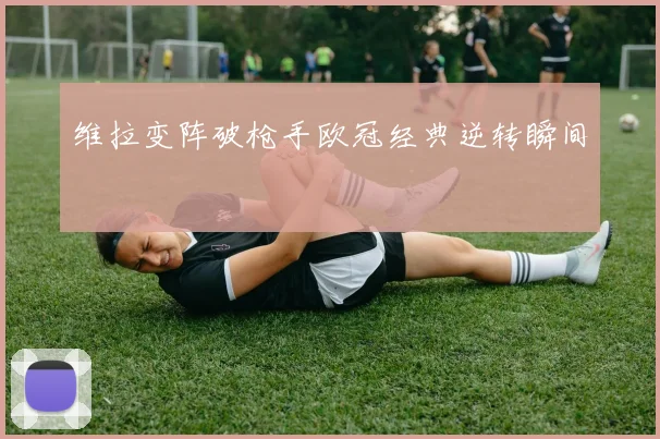 维拉变阵破枪手欧冠经典逆转瞬间