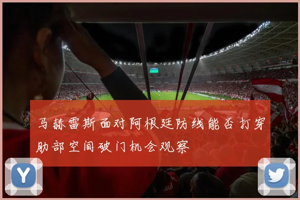 马赫雷斯面对阿根廷防线能否打穿肋部空间破门机会观察