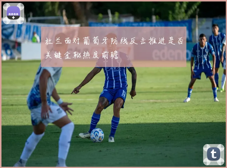 杜兰面对葡萄牙防线反击推进是否关键金靴热度前瞻
