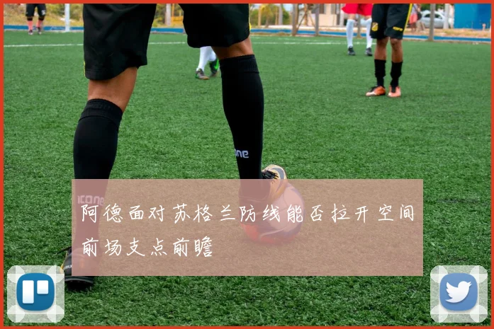 阿德面对苏格兰防线能否拉开空间前场支点前瞻