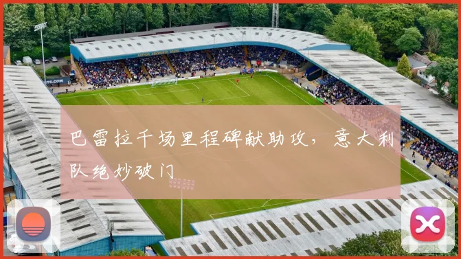 巴雷拉千场里程碑献助攻,意大利队绝妙破门