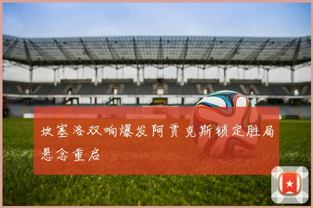 坎塞洛双响爆发阿贾克斯锁定胜局悬念重启