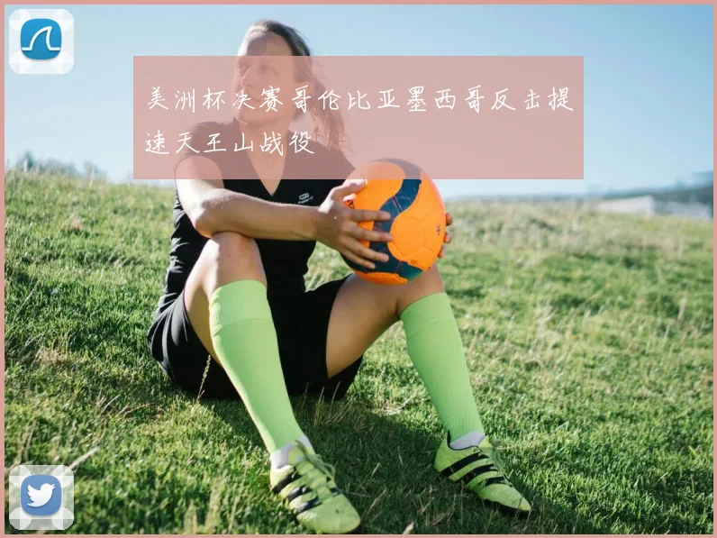 美洲杯决赛哥伦比亚墨西哥反击提速天王山战役