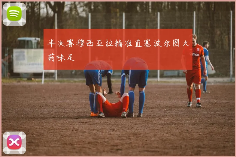 半决赛穆西亚拉精准直塞波尔图火药味足