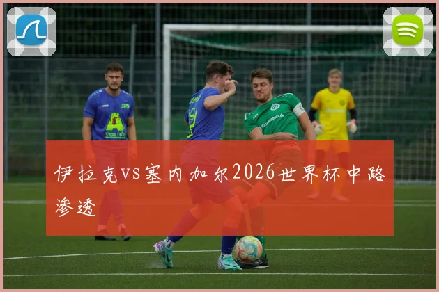 伊拉克vs塞内加尔2026世界杯中路渗透