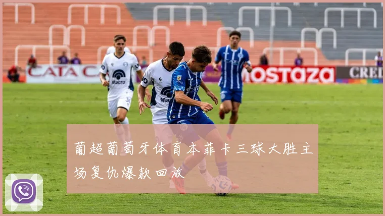 葡超葡萄牙体育本菲卡三球大胜主场复仇爆款回放