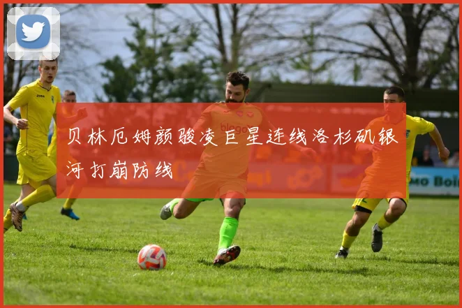 贝林厄姆颜骏凌巨星连线洛杉矶银河打崩防线