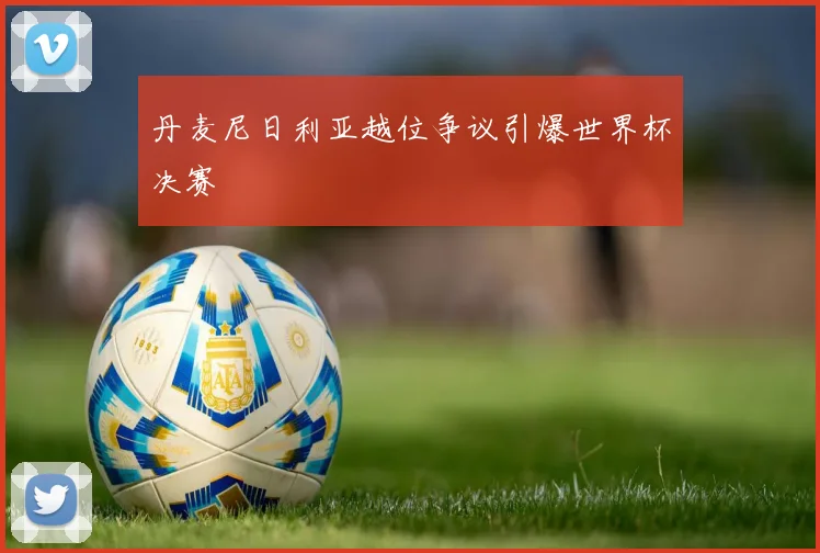 丹麦尼日利亚越位争议引爆世界杯决赛
