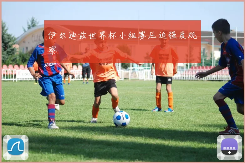 伊尔迪兹世界杯小组赛压迫强度观察