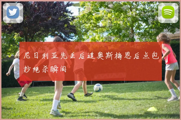 尼日利亚先丢后追奥斯梅恩后点包抄绝杀瞬间
