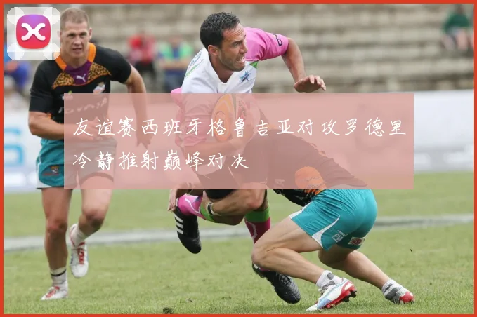 友谊赛西班牙格鲁吉亚对攻罗德里冷静推射巅峰对决