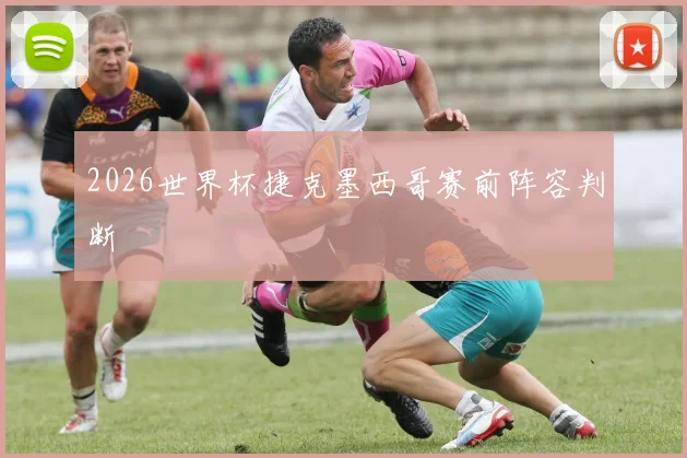 2026世界杯捷克墨西哥赛前阵容判断