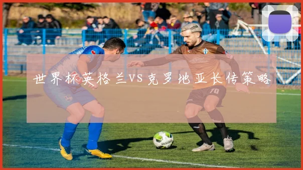 世界杯英格兰vs克罗地亚长传策略