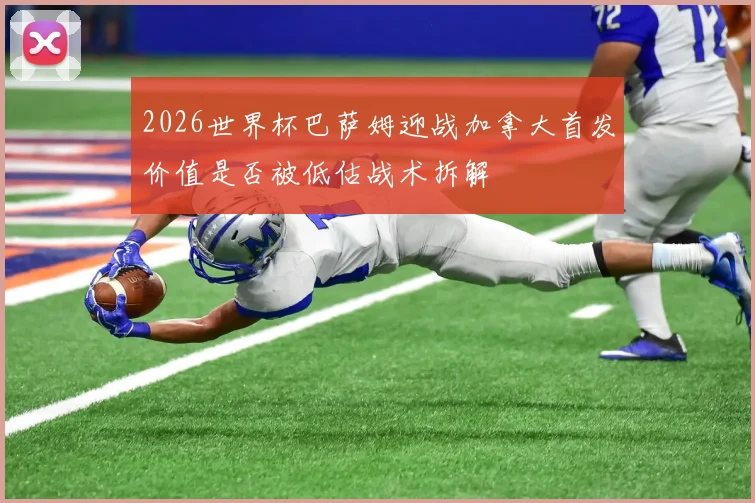 2026世界杯巴萨姆迎战加拿大首发价值是否被低估战术拆解
