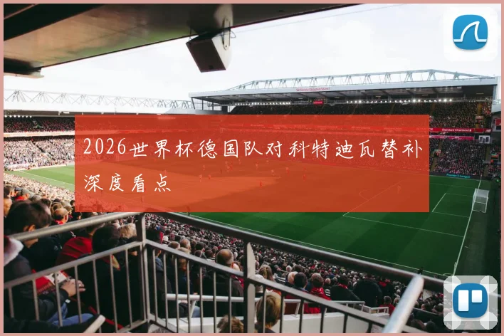 2026世界杯德国队对科特迪瓦替补深度看点