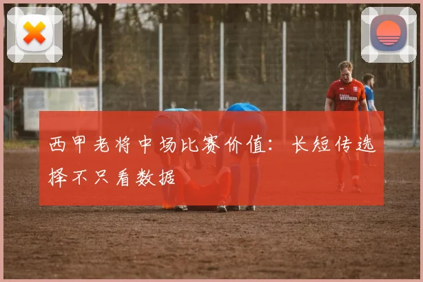 西甲老将中场比赛价值：长短传选择不只看数据