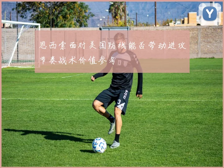 恩西索面对美国防线能否带动进攻节奏战术价值参考