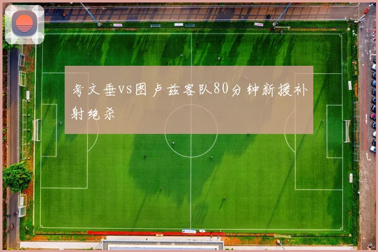 考文垂vs图卢兹客队80分钟新援补射绝杀
