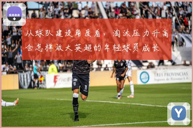 从球队建设角度看,淘汰压力升高会怎样放大英超的年轻球员成长