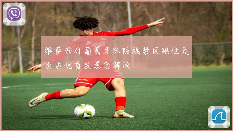 维萨面对葡萄牙队防线禁区跑位是否占优首发悬念解读