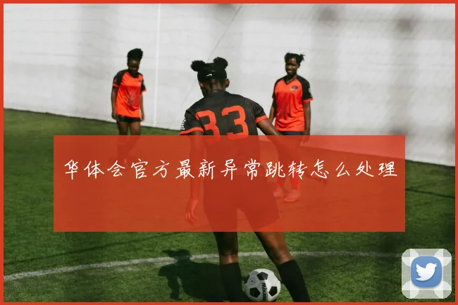 华体会官方最新异常跳转怎么处理